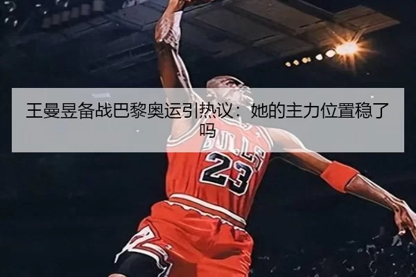 王曼昱备战巴黎奥运引热议：她的主力位置稳了吗